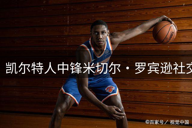 凯尔特人中锋米切尔·罗宾逊社交媒体发文：享受当下生活