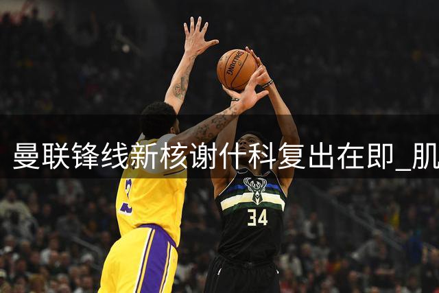 曼联锋线新核谢什科复出在即 肌肉暴涨背后暗藏玄机